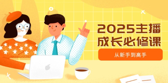 2025主播成长必修课，主播从新手到高手，涵盖趋势、定位、能力构建等-米秀网