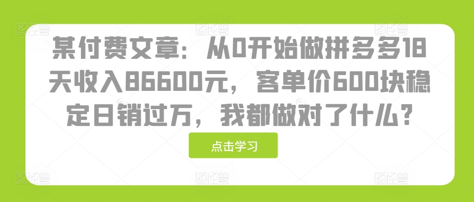 某付费文章：从0开始做拼多多18天收入86600元，客单价600块稳定日销过万，我都做对了什么?-米秀网