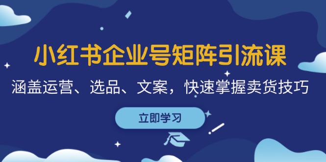 小红书企业号矩阵引流课，涵盖运营、选品、文案，快速掌握卖货技巧-米秀网