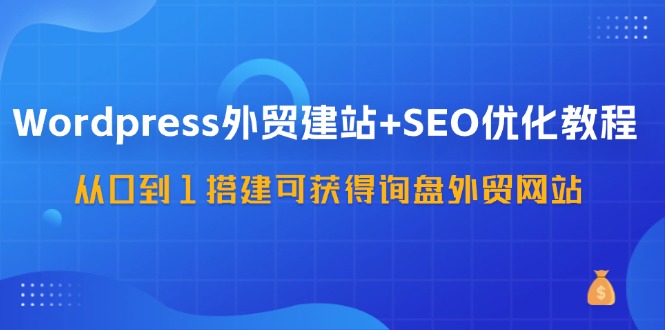 WordPress外贸建站+SEO优化教程，从0到1搭建可获得询盘外贸网站(57节课)-米秀网