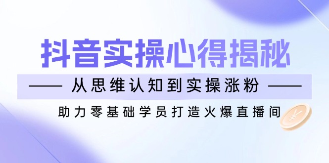 抖音实战心得揭秘，从思维认知到实操涨粉，助力零基础学员打造火爆直播间-米秀网