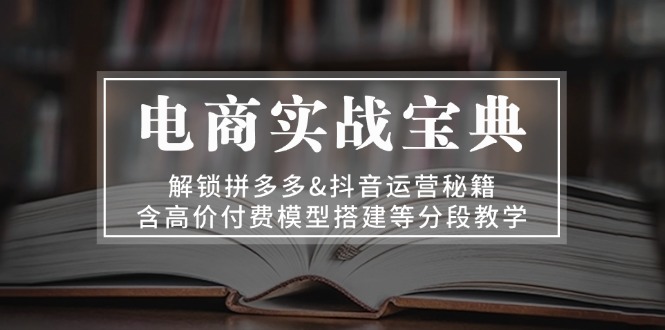 电商实战宝典 解锁拼多多&抖音运营秘籍 含高价付费模型搭建等分段教学-米秀网