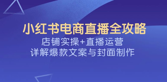 小红书电商直播全攻略，店铺实操+直播运营，详解爆款文案与封面制作-米秀网