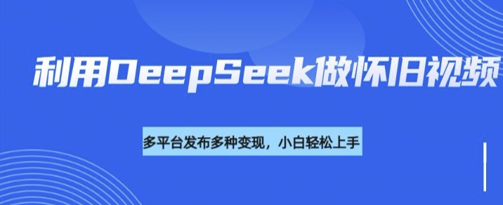 利用DeepSeek做怀旧视频，流量号多渠道变现能力强-米秀网
