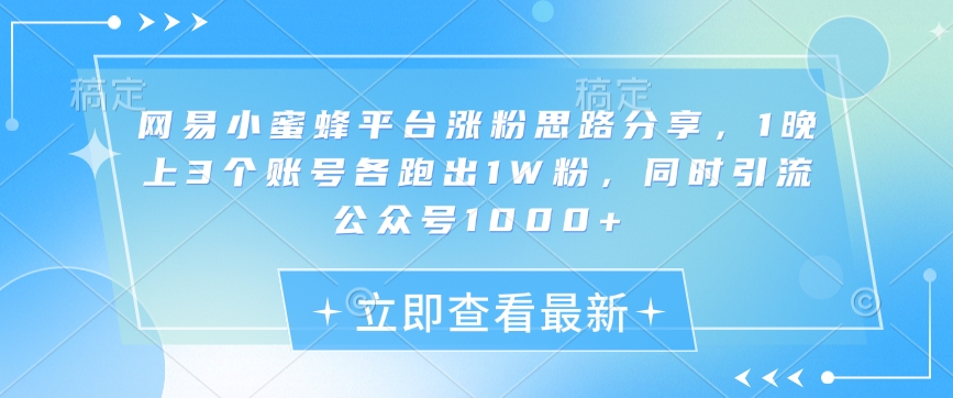 网易小蜜蜂平台涨粉思路分享，1晚上3个账号各跑出1W粉，同时引流公众号1000+-米秀网