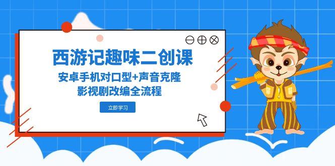 西游记趣味二创课，安卓手机对口型+声音克隆，影视剧改编全流程-米秀网