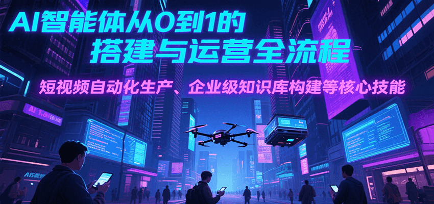 AI智能体从0到1的搭建与运营全流程，短视频自动化生产、企业级知识库构建等核心技能-米秀网