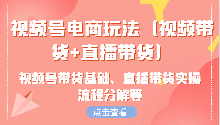 视频号电商玩法(视频带货+直播带货)含视频号带货基础、直播带货实操流程分解等-米秀网