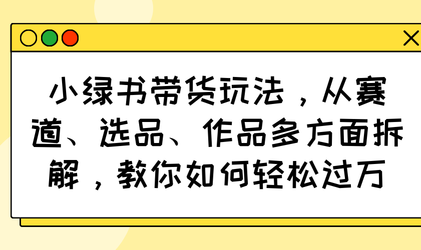 小绿书带货玩法，从赛道、选品、作品多方面拆解，教你如何轻松过万-米秀网