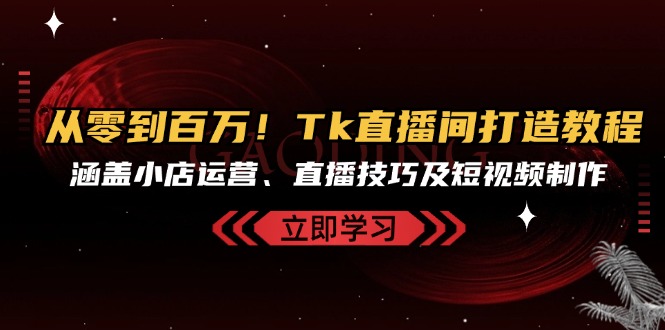 从零到百万！Tk直播间打造教程，涵盖小店运营、直播技巧及短视频制作-米秀网