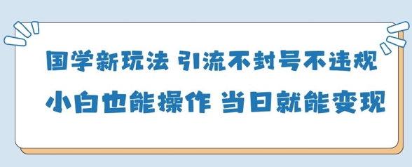 国学新玩法，引流不封号不违规小白也能操作，当日就能变现-米秀网