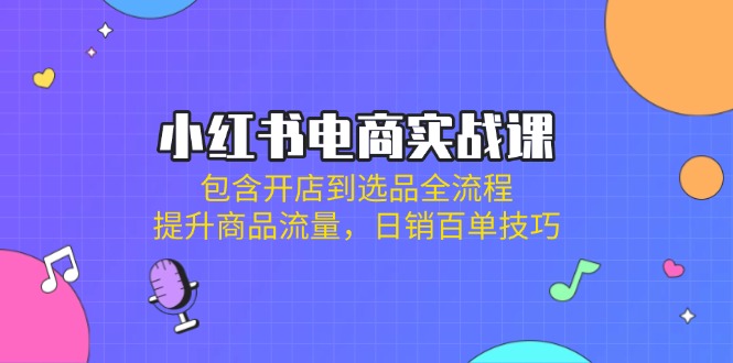 小红书电商实战课：包含开店到选品全流程，提升商品流量，日销百单技巧-米秀网