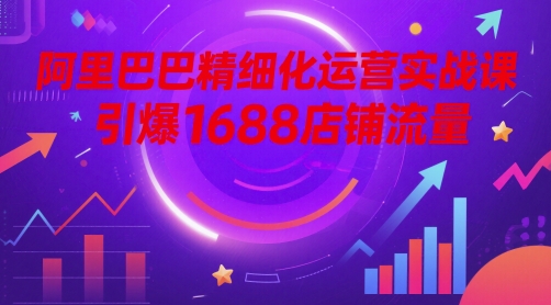 阿里巴巴精细化运营实战课，引爆1688店铺流量-米秀网