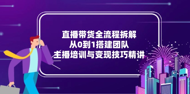 直播带货全流程拆解：从0到1搭建团队，主播培训与变现技巧精讲-米秀网