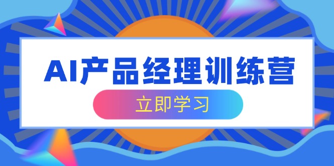 AI产品经理训练营，全面掌握核心知识体系，轻松应对求职转行挑战-米秀网