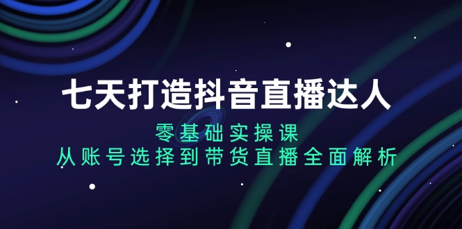 七天打造抖音直播达人：零基础实操课，从账号选择到带货直播全面解析-米秀网