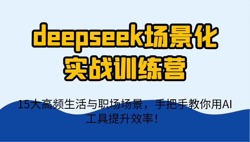 deepseek场景化实战训练营，15大高频生活与职场场景，手把手教你用AI工具提升效率！-米秀网
