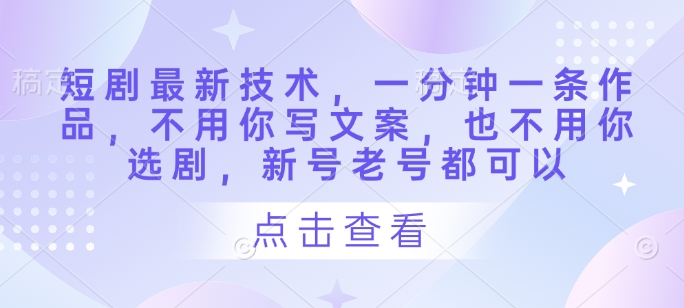 短剧最新技术，一分钟一条作品，不用你写文案，也不用你选剧，新号老号都可以-米秀网