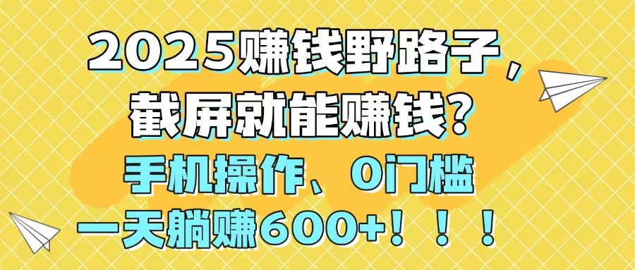 2025赚钱野路子，截屏就能赚钱？手机操作0门槛，一天躺赚600+！！！-米秀网