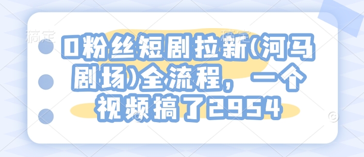 0粉丝短剧拉新(河马剧场)全流程，一个视频搞了2954-米秀网