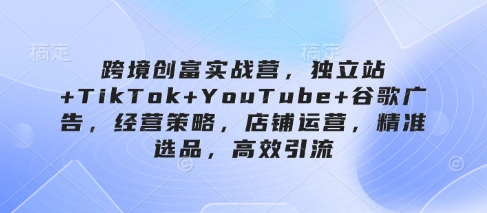 跨境创富实战营，独立站+TikTok+YouTube+谷歌广告，经营策略，店铺运营，精准选品，高效引流-米秀网