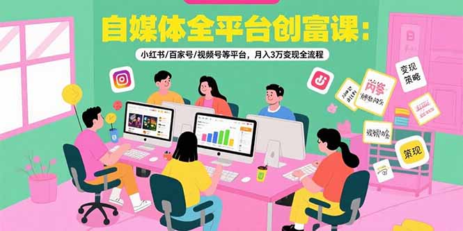 自媒体全平台创富课：小红书/百家号/视频号等平台，月入3万变现全流程-米秀网