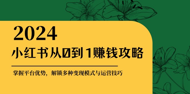 小红书从0到1赚钱攻略：掌握平台优势，解锁多种变现赚钱模式与运营技巧-米秀网