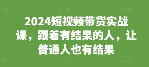 2024短视频带货实战课，跟着有结果的人，让普通人也有结果-米秀网