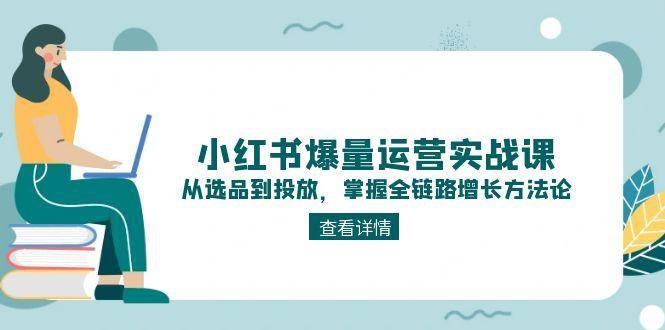 小红书爆量运营实战课：从选品到投放，掌握全链路增长方法论-米秀网
