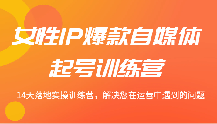 女性IP爆款自媒体起号训练营 14天落地实操训练营，解决您在运营中遇到的问题-米秀网