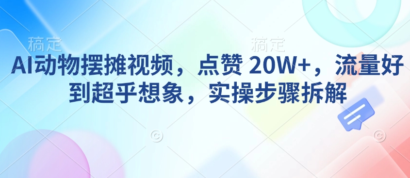 AI动物摆摊视频，点赞 20W+，流量好到超乎想象，实操步骤拆解-米秀网