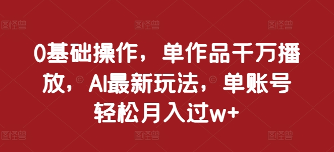 0基础操作，单作品千万播放，AI最新玩法，单账号轻松月入过w+【揭秘】-米秀网