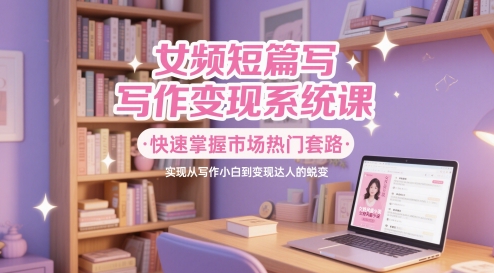 女频短篇写作变现系统课，快速掌握市场热门套路，实现从写作小白到变现达人的蜕变-米秀网