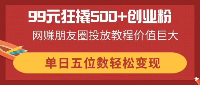 99元狂撬500+创业粉，网赚朋友圈投放教程价值巨大，单日五位数轻松变现-米秀网