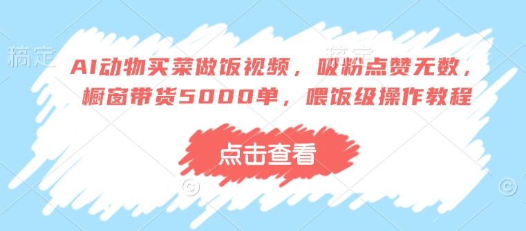 AI动物买菜做饭视频，吸粉点赞无数，橱窗带货5000单，喂饭级操作教程-米秀网