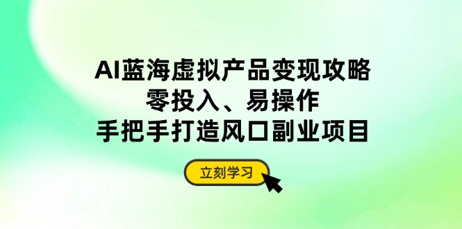 AI蓝海虚拟产品变现攻略，零投入、易操作，手把手打造风口副业项目-米秀网
