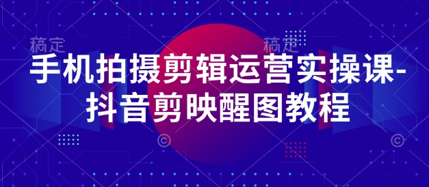 手机拍摄剪辑运营实操课-抖音剪映醒图教程-米秀网