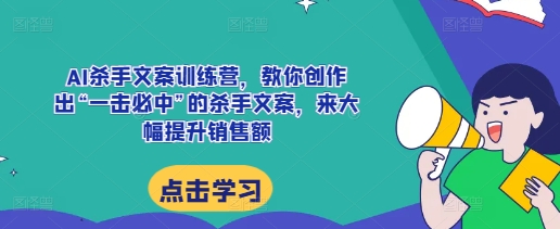 AI杀手文案训练营，教你创作出“一击必中”的杀手文案，来大幅提升销售额-米秀网