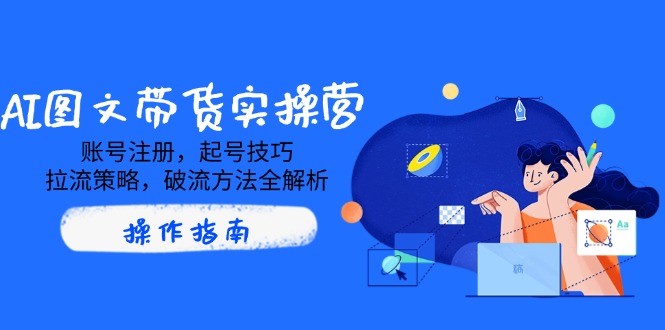 AI图文带货实操营，账号注册，起号技巧，拉流策略，破流方法全解析-米秀网
