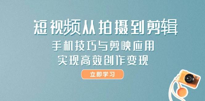 短视频从拍摄到剪辑，手机技巧与剪映应用，实现高效创作变现-米秀网