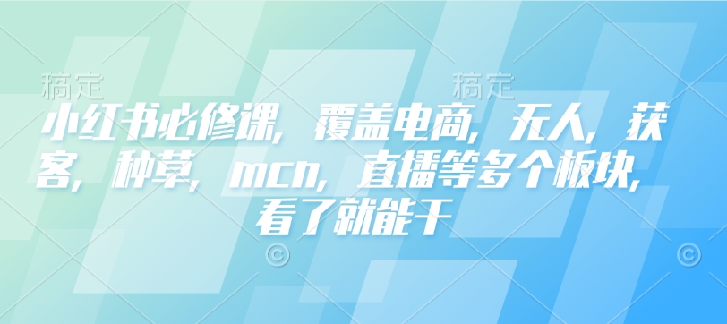 小红书必修课，覆盖电商，无人，获客，种草，mcn，直播等多个板块，看了就能干-米秀网