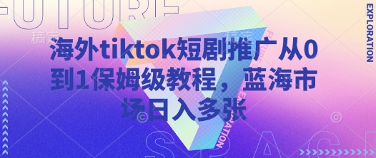 海外tiktok短剧推广从0到1保姆级教程，蓝海市场日入多张-米秀网