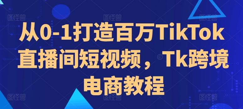 从0-1打造百万TikTok直播间短视频，Tk跨境电商教程-米秀网
