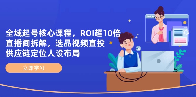 全域起号核心课程，ROI超10倍直播间拆解，选品直投，供应链定位人设布局-米秀网
