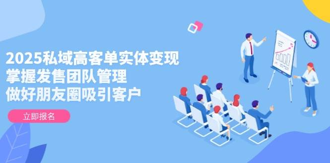 2025私域高客单实体变现，掌握发售团队管理，做好朋友圈吸引客户-米秀网