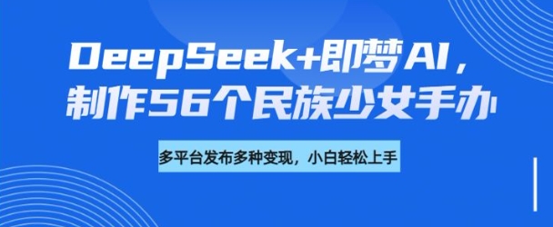 DeepSeek+即梦AI，制作56个民族少女手办，附详细教程+变现方向-米秀网