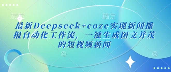 最新Deepseek+coze实现新闻播报自动化工作流，一键生成图文并茂的短视频新闻-米秀网