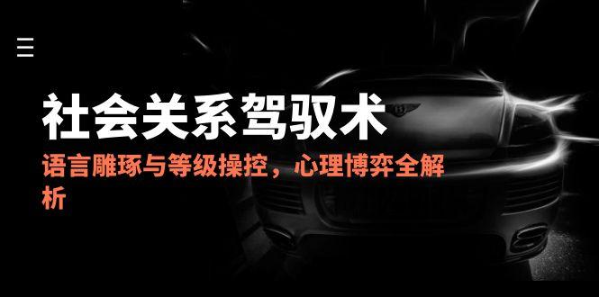 2025社会关系驾驭术，语言雕琢与等级操控，心理博弈全解析-米秀网