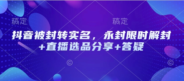 抖音被封转实名，永封限时解封+直播选品分享+答疑-米秀网