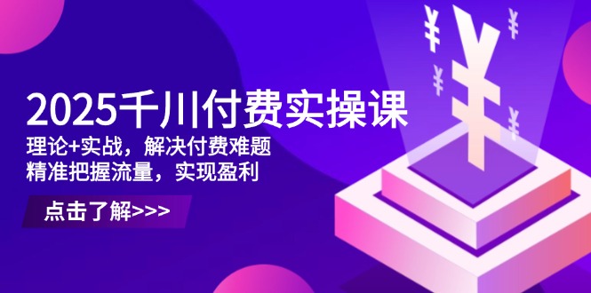 2025千川付费实操课，理论+实战，解决付费难题，精准把握流量，实现盈利-米秀网